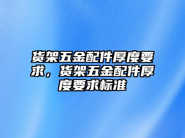 貨架五金配件厚度要求，貨架五金配件厚度要求標準