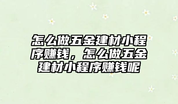 怎么做五金建材小程序賺錢，怎么做五金建材小程序賺錢呢