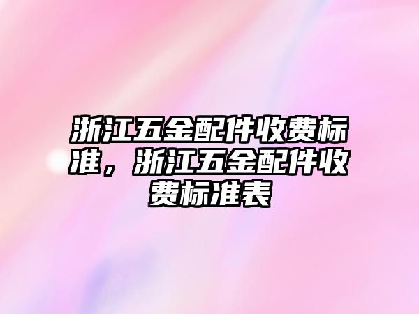 浙江五金配件收費標準，浙江五金配件收費標準表