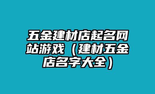 五金建材店起名網(wǎng)站游戲（建材五金店名字大全）