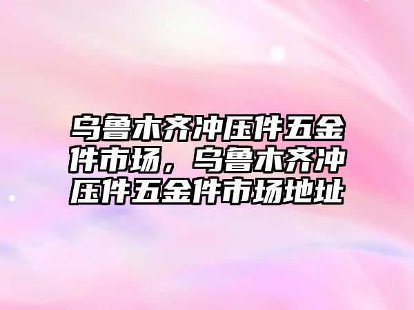 烏魯木齊沖壓件五金件市場，烏魯木齊沖壓件五金件市場地址