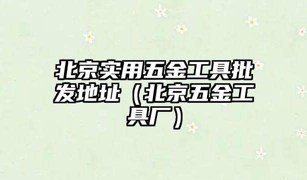 北京實用五金工具批發地址（北京五金工具廠）