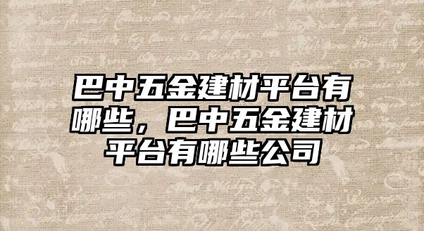 巴中五金建材平臺有哪些，巴中五金建材平臺有哪些公司