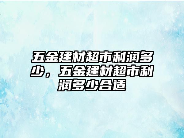 五金建材超市利潤多少，五金建材超市利潤多少合適