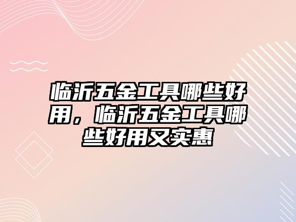 臨沂五金工具哪些好用，臨沂五金工具哪些好用又實惠