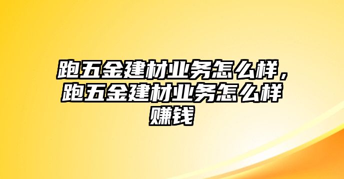 跑五金建材業(yè)務(wù)怎么樣，跑五金建材業(yè)務(wù)怎么樣賺錢