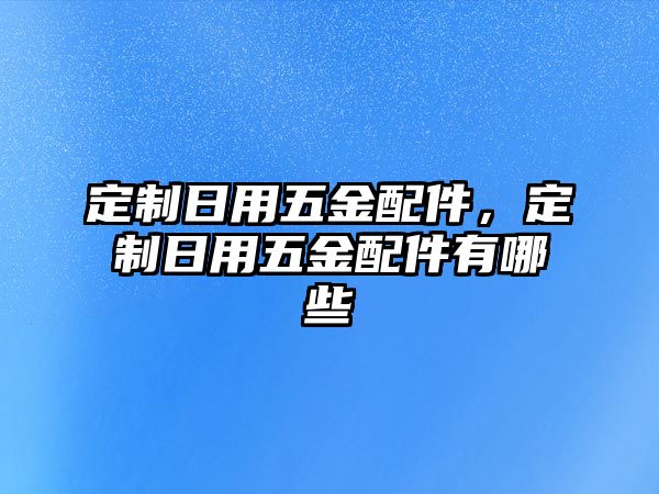 定制日用五金配件，定制日用五金配件有哪些