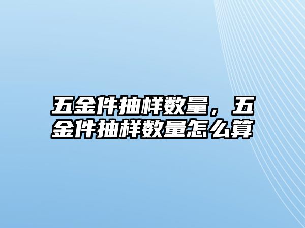 五金件抽樣數量，五金件抽樣數量怎么算