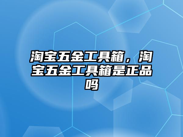 淘寶五金工具箱，淘寶五金工具箱是正品嗎