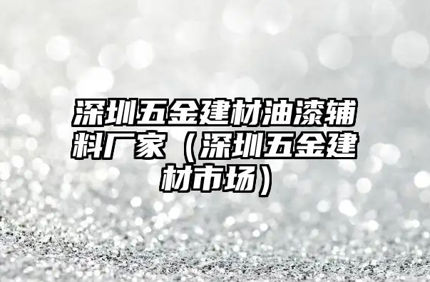 深圳五金建材油漆輔料廠家（深圳五金建材市場）