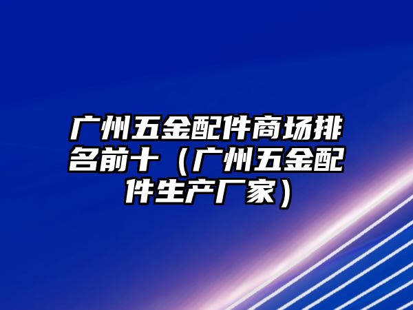 廣州五金配件商場排名前十（廣州五金配件生產廠家）