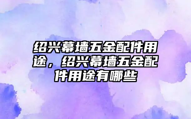 紹興幕墻五金配件用途，紹興幕墻五金配件用途有哪些