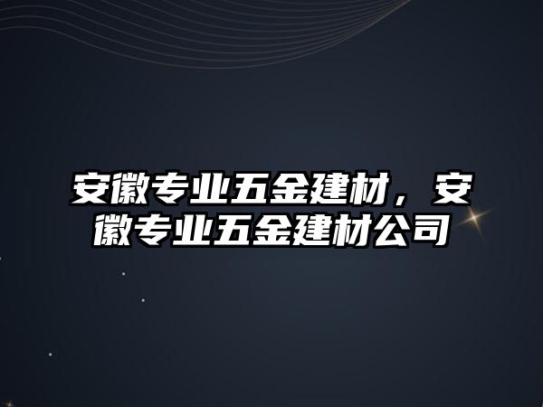 安徽專業五金建材，安徽專業五金建材公司