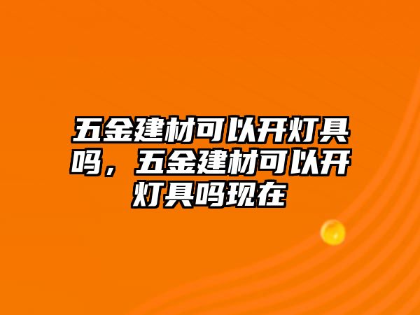 五金建材可以開燈具嗎，五金建材可以開燈具嗎現在