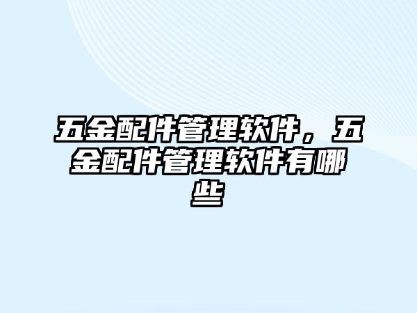 五金配件管理軟件，五金配件管理軟件有哪些