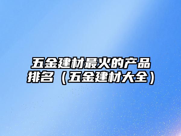 五金建材最火的產品排名（五金建材大全）