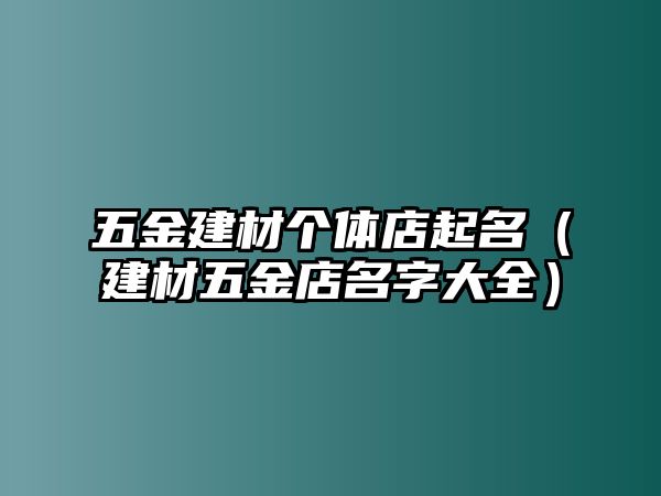 五金建材個體店起名（建材五金店名字大全）