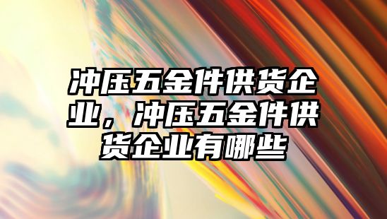 沖壓五金件供貨企業，沖壓五金件供貨企業有哪些