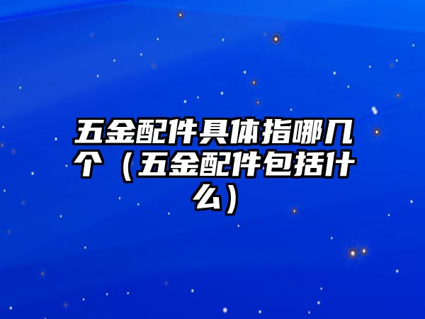 五金配件具體指哪幾個（五金配件包括什么）