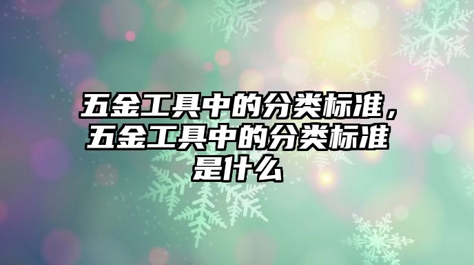 五金工具中的分類標準，五金工具中的分類標準是什么