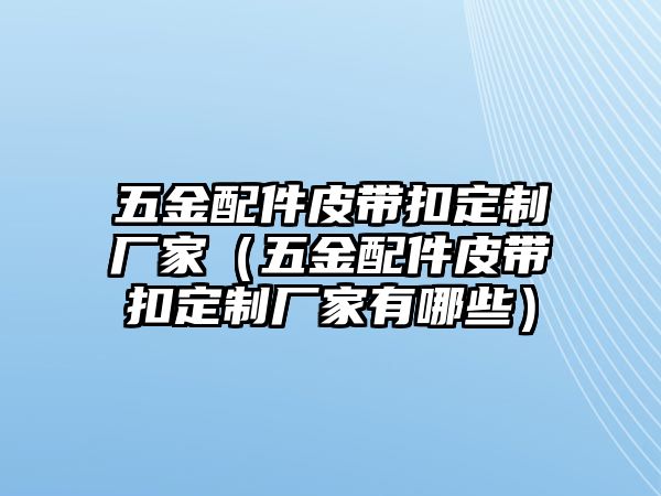 五金配件皮帶扣定制廠家（五金配件皮帶扣定制廠家有哪些）