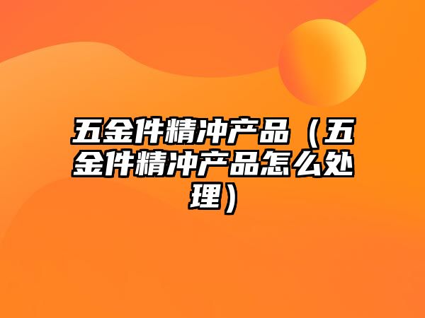 五金件精沖產(chǎn)品（五金件精沖產(chǎn)品怎么處理）