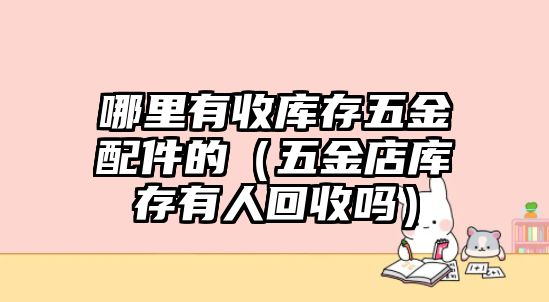 哪里有收庫存五金配件的（五金店庫存有人回收嗎）