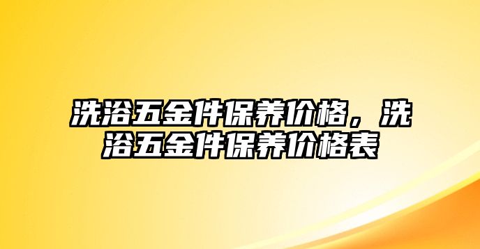 洗浴五金件保養(yǎng)價格，洗浴五金件保養(yǎng)價格表