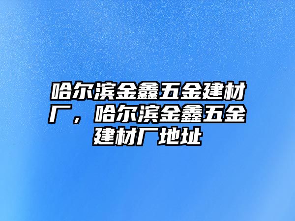 哈爾濱金鑫五金建材廠，哈爾濱金鑫五金建材廠地址