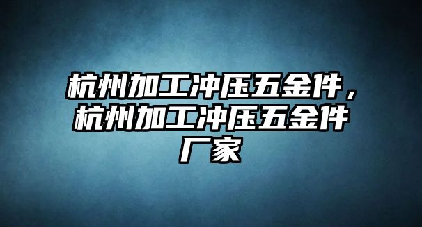 杭州加工沖壓五金件，杭州加工沖壓五金件廠家