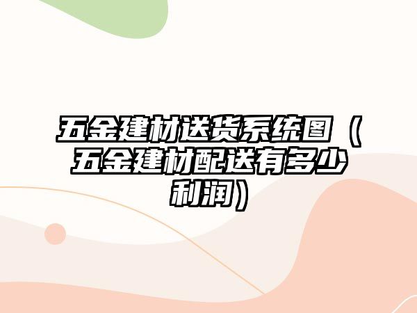 五金建材送貨系統圖（五金建材配送有多少利潤）