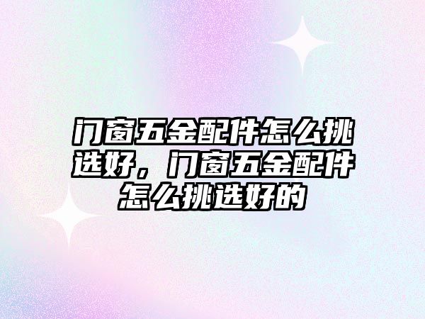 門窗五金配件怎么挑選好，門窗五金配件怎么挑選好的