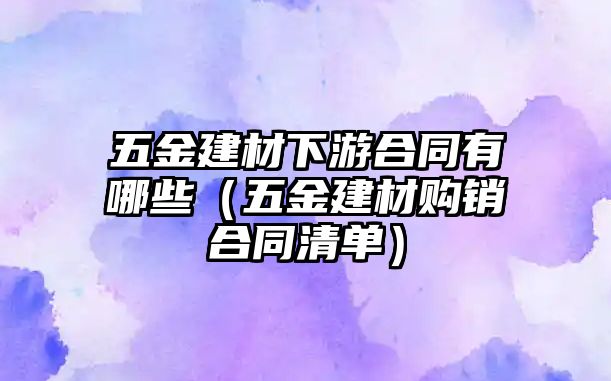 五金建材下游合同有哪些（五金建材購銷合同清單）