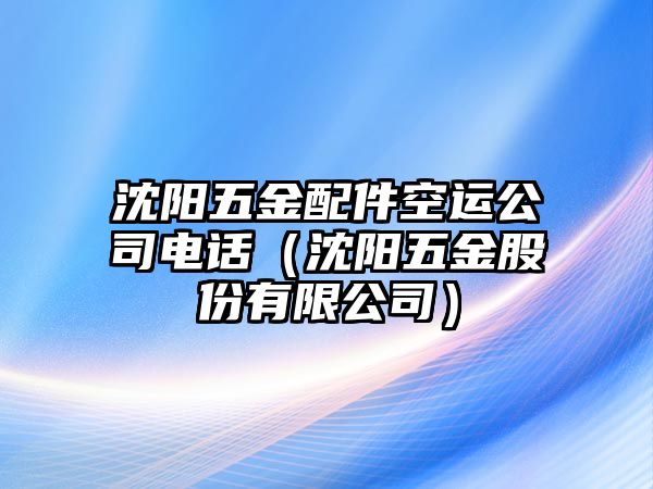 沈陽五金配件空運公司電話（沈陽五金股份有限公司）