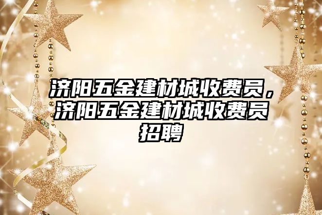 濟陽五金建材城收費員，濟陽五金建材城收費員招聘