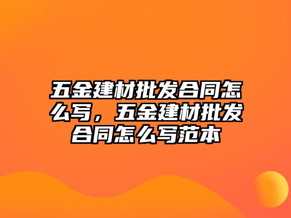 五金建材批發(fā)合同怎么寫，五金建材批發(fā)合同怎么寫范本