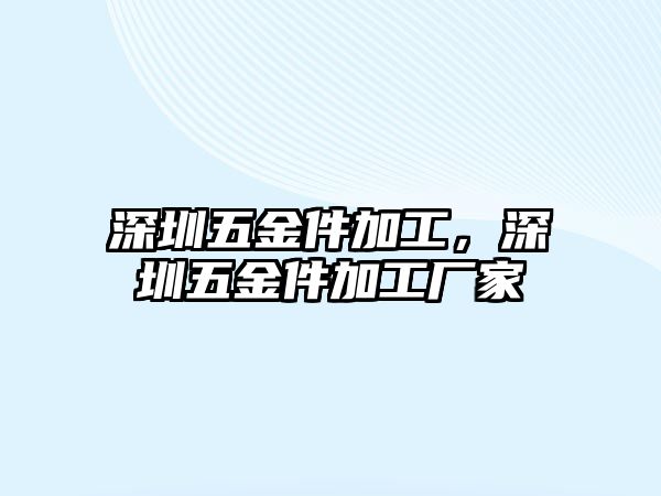 深圳五金件加工，深圳五金件加工廠家