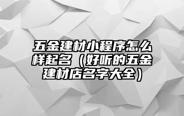 五金建材小程序怎么樣起名（好聽的五金建材店名字大全）