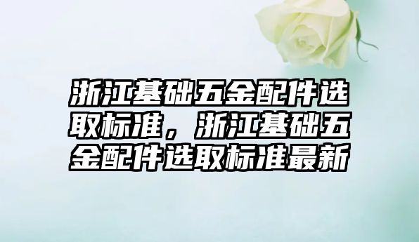 浙江基礎五金配件選取標準，浙江基礎五金配件選取標準最新