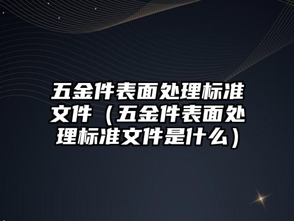 五金件表面處理標準文件（五金件表面處理標準文件是什么）