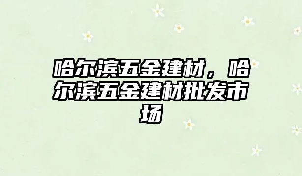 哈爾濱五金建材，哈爾濱五金建材批發(fā)市場