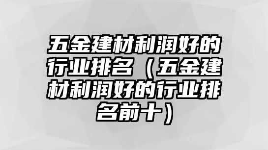 五金建材利潤好的行業排名（五金建材利潤好的行業排名前十）