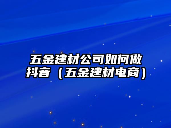 五金建材公司如何做抖音（五金建材電商）