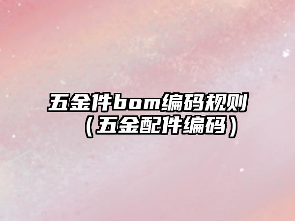 五金件bom編碼規(guī)則（五金配件編碼）