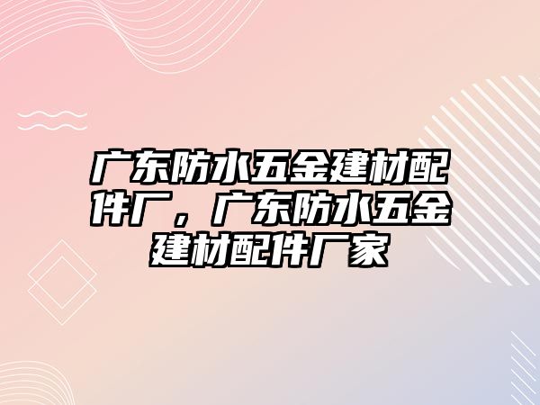 廣東防水五金建材配件廠，廣東防水五金建材配件廠家