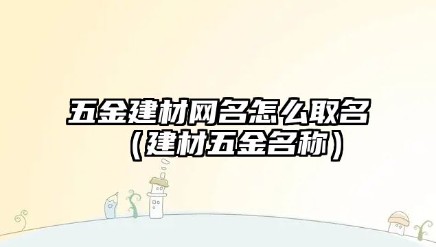 五金建材網名怎么取名（建材五金名稱）