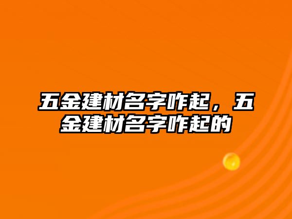 五金建材名字咋起，五金建材名字咋起的