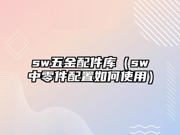 sw五金配件庫（sw中零件配置如何使用）