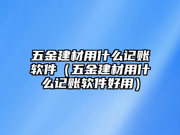 五金建材用什么記賬軟件（五金建材用什么記賬軟件好用）