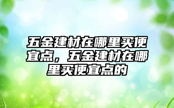 五金建材在哪里買便宜點，五金建材在哪里買便宜點的